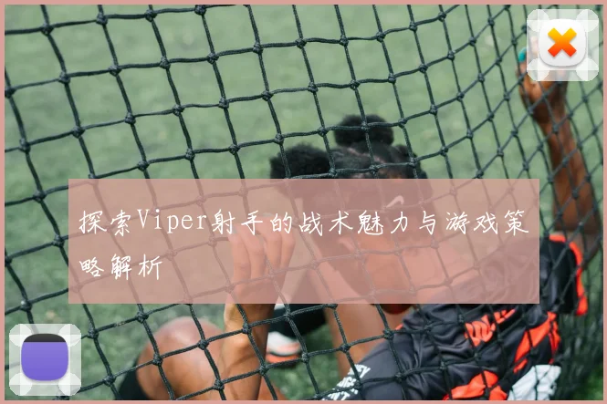 探索Viper射手的战术魅力与游戏策略解析