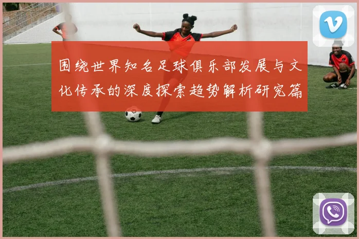 围绕世界知名足球俱乐部发展与文化传承的深度探索趋势解析研究篇