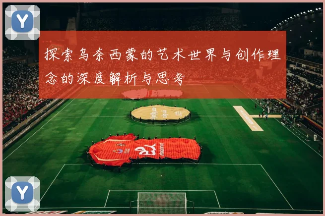 探索乌奈西蒙的艺术世界与创作理念的深度解析与思考