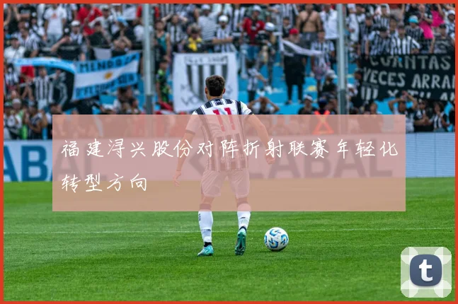 福建浔兴股份对阵折射联赛年轻化转型方向