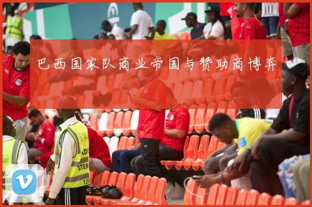巴西国家队商业帝国与赞助商博弈