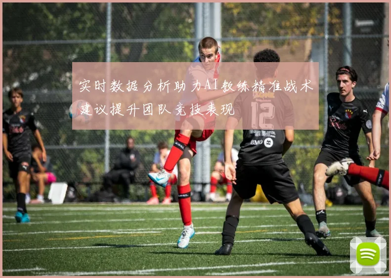 实时数据分析助力AI教练精准战术建议提升团队竞技表现