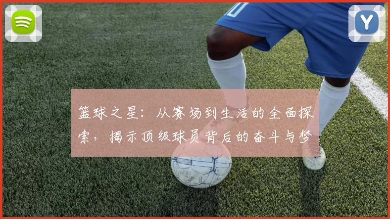 篮球之星：从赛场到生活的全面探索，揭示顶级球员背后的奋斗与梦想