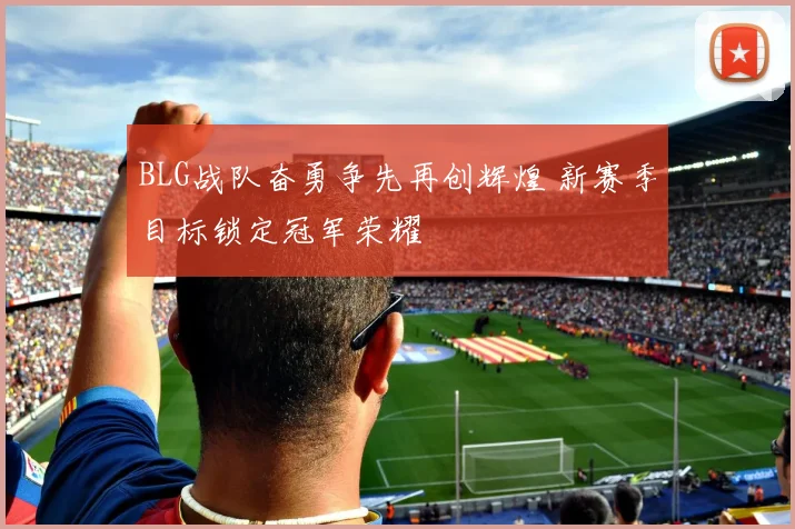 BLG战队奋勇争先再创辉煌 新赛季目标锁定冠军荣耀