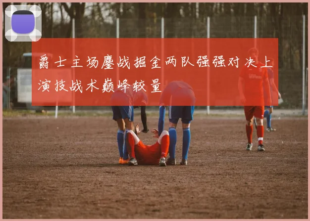 爵士主场鏖战掘金两队强强对决上演技战术巅峰较量