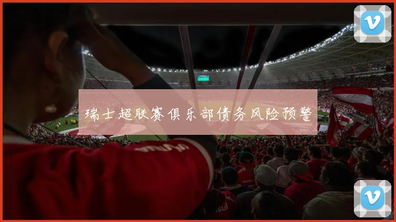 瑞士超联赛俱乐部债务风险预警