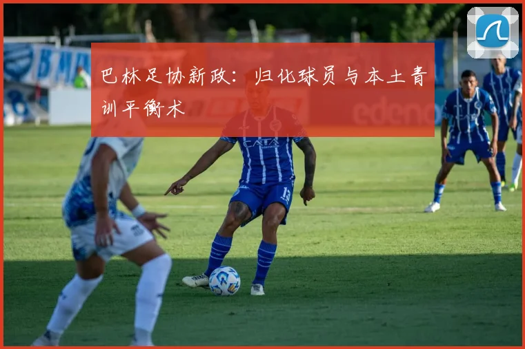 巴林足协新政：归化球员与本土青训平衡术