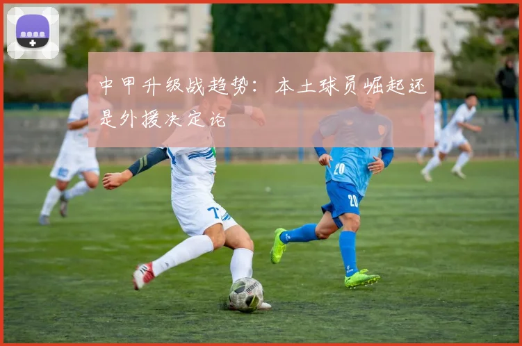 中甲升级战趋势：本土球员崛起还是外援决定论