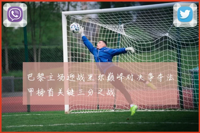 巴黎主场迎战里尔巅峰对决争夺法甲榜首关键三分之战