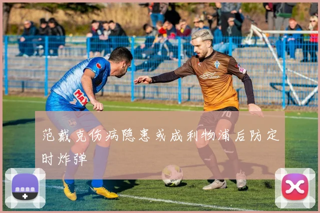 范戴克伤病隐患或成利物浦后防定时炸弹