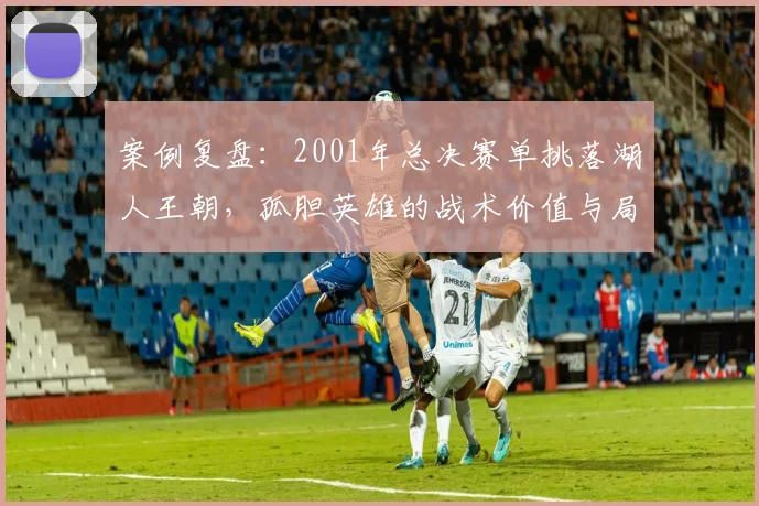 案例复盘：2001年总决赛单挑落湖人王朝，孤胆英雄的战术价值与局限