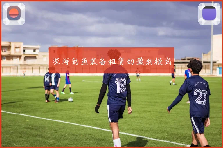 深海钓鱼装备租赁的盈利模式