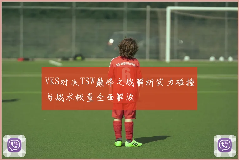 VKS对决TSW巅峰之战解析实力碰撞与战术较量全面解读