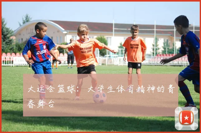 大运会篮球：大学生体育精神的青春舞台