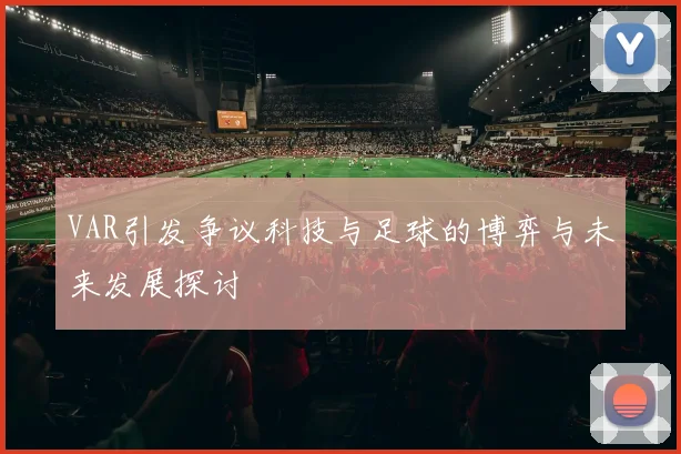 VAR引发争议科技与足球的博弈与未来发展探讨