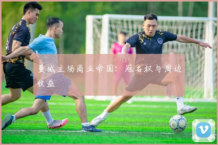 曼城主场商业帝国：冠名权与周边收益