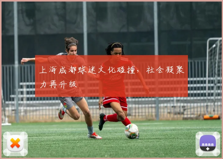 上海成都球迷文化碰撞，社会凝聚力再升级