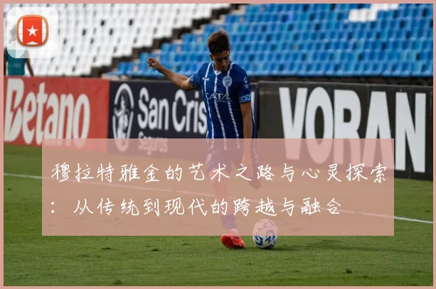 穆拉特雅金的艺术之路与心灵探索：从传统到现代的跨越与融合