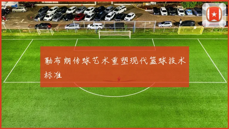 勒布朗传球艺术重塑现代篮球技术标准