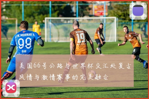 美国66号公路与世界杯交汇处复古风情与激情赛事的完美融合