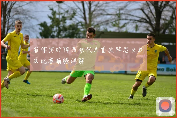 菲律宾对阵马尔代夫首发阵容分析及比赛前瞻详解