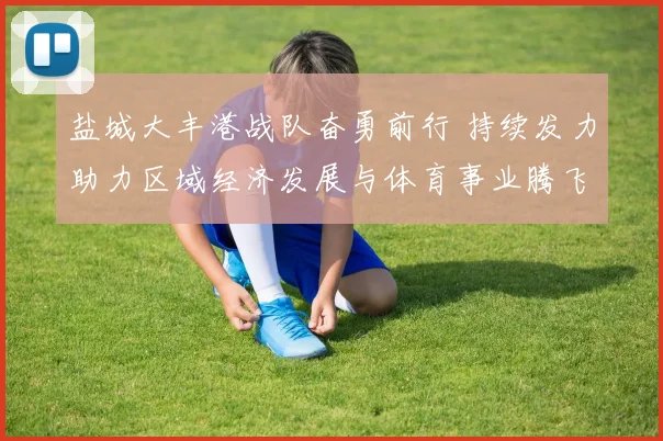 盐城大丰港战队奋勇前行 持续发力助力区域经济发展与体育事业腾飞