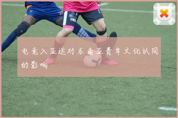 电竞入亚运对东南亚青年文化认同的影响