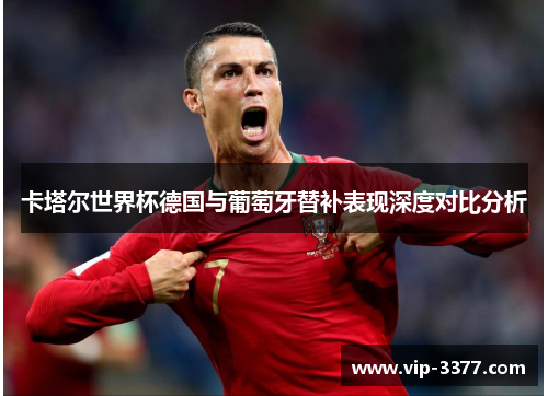 卡塔尔世界杯德国与葡萄牙替补表现深度对比分析