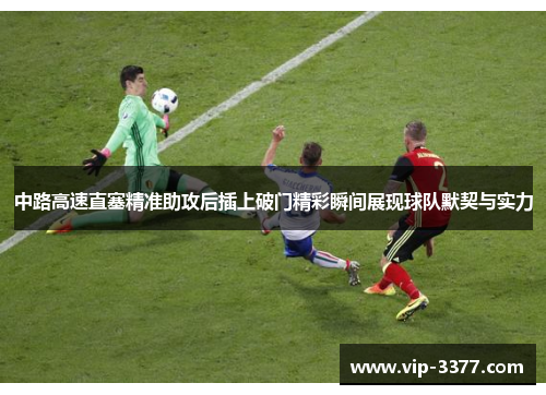 中路高速直塞精准助攻后插上破门精彩瞬间展现球队默契与实力