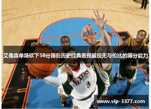 艾弗森单场砍下58分领衔历史经典表现展现无与伦比的得分能力
