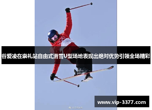 谷爱凌在崇礼站自由式滑雪U型场地表现出绝对优势引领全场精彩