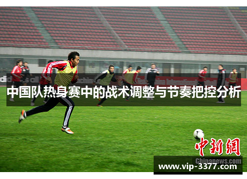 中国队热身赛中的战术调整与节奏把控分析