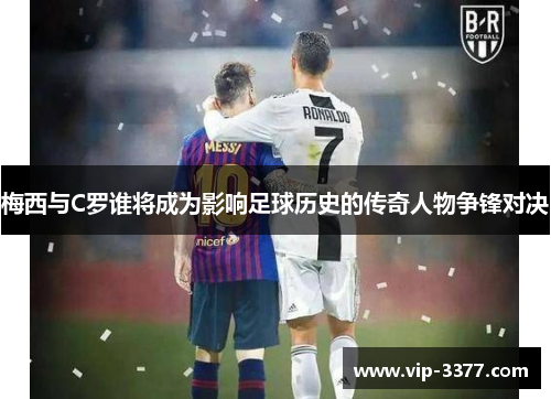 梅西与C罗谁将成为影响足球历史的传奇人物争锋对决
