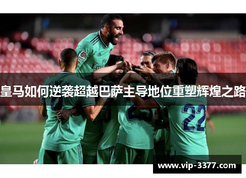 皇马如何逆袭超越巴萨主导地位重塑辉煌之路