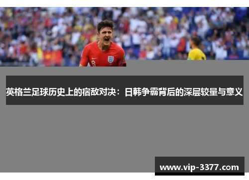 英格兰足球历史上的宿敌对决：日韩争霸背后的深层较量与意义