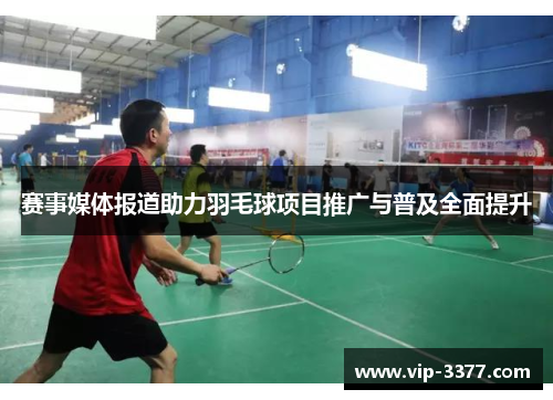 赛事媒体报道助力羽毛球项目推广与普及全面提升