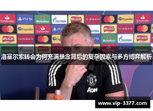 洛塞尔索转会为何充满悬念背后的复杂因素与多方博弈解析