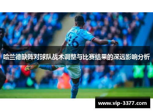 哈兰德缺阵对球队战术调整与比赛结果的深远影响分析