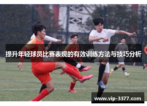 提升年轻球员比赛表现的有效训练方法与技巧分析