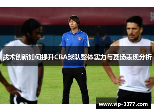 战术创新如何提升CBA球队整体实力与赛场表现分析
