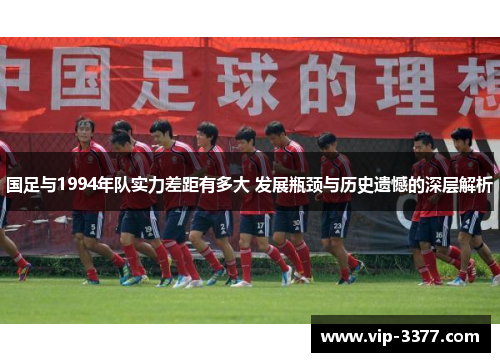 国足与1994年队实力差距有多大 发展瓶颈与历史遗憾的深层解析
