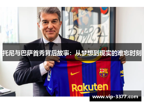 托尼与巴萨首秀背后故事：从梦想到现实的难忘时刻