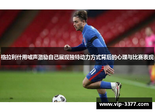 格拉利什用嘘声激励自己展现独特动力方式背后的心理与比赛表现