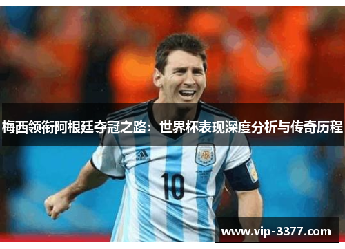 梅西领衔阿根廷夺冠之路：世界杯表现深度分析与传奇历程