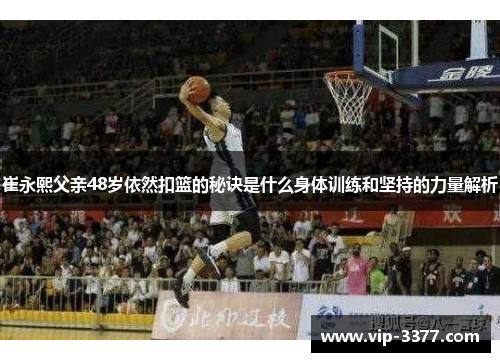 崔永熙父亲48岁依然扣篮的秘诀是什么身体训练和坚持的力量解析