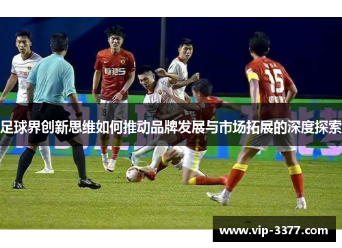 足球界创新思维如何推动品牌发展与市场拓展的深度探索