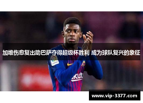 加维伤愈复出助巴萨夺得超级杯胜利 成为球队复兴的象征