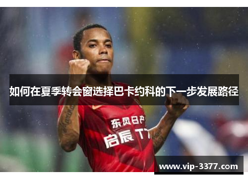 如何在夏季转会窗选择巴卡约科的下一步发展路径