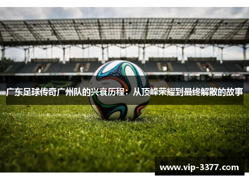 广东足球传奇广州队的兴衰历程：从顶峰荣耀到最终解散的故事