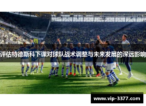 评估特德斯科下课对球队战术调整与未来发展的深远影响